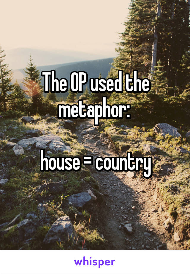 The OP used the metaphor: 

house = country
