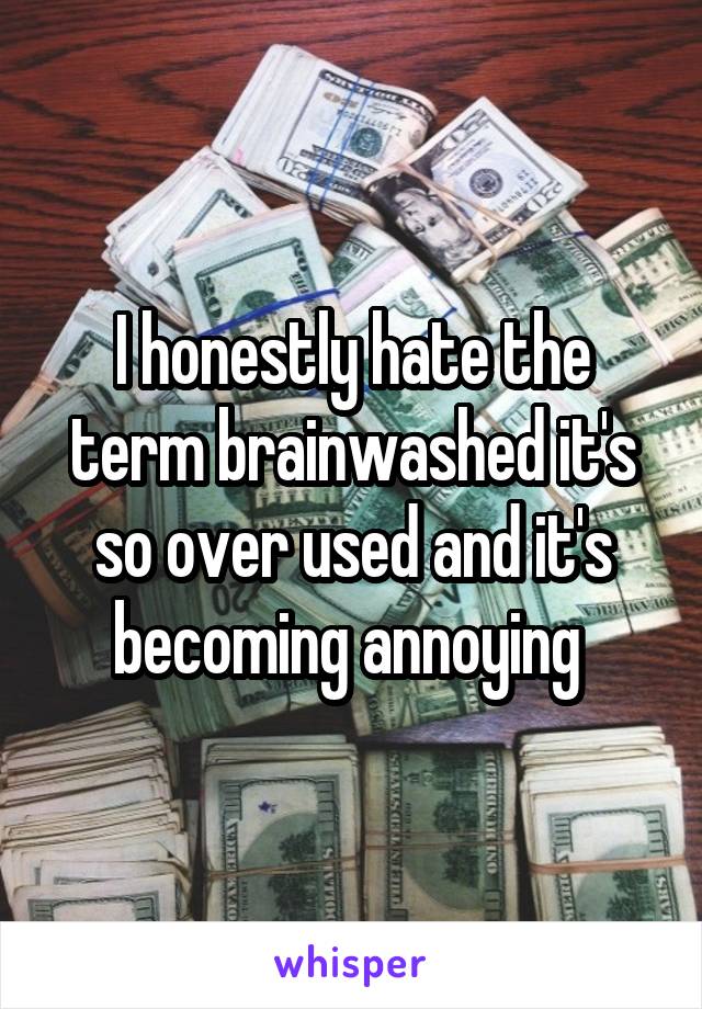 I honestly hate the term brainwashed it's so over used and it's becoming annoying 