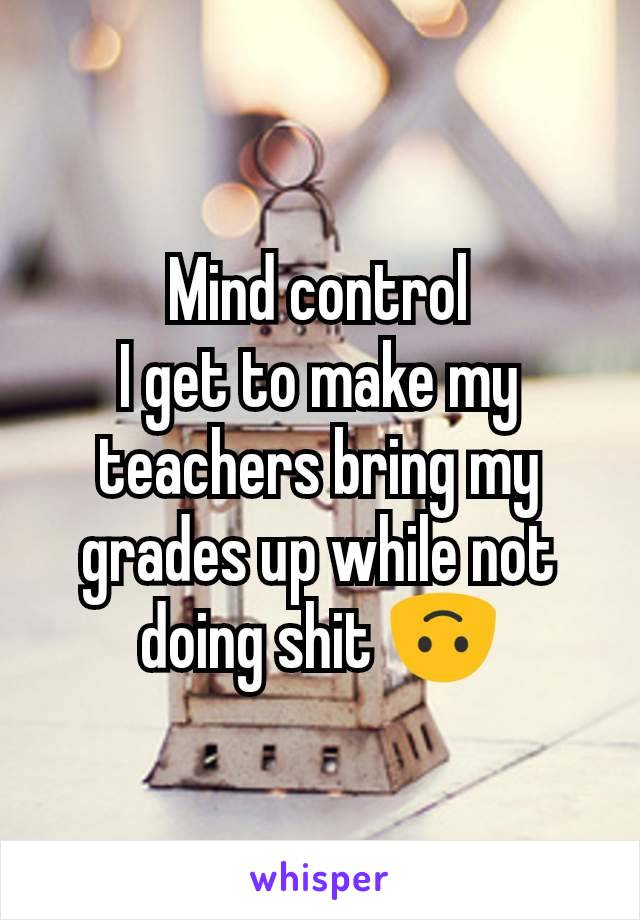 Mind control
I get to make my teachers bring my grades up while not doing shit 🙃