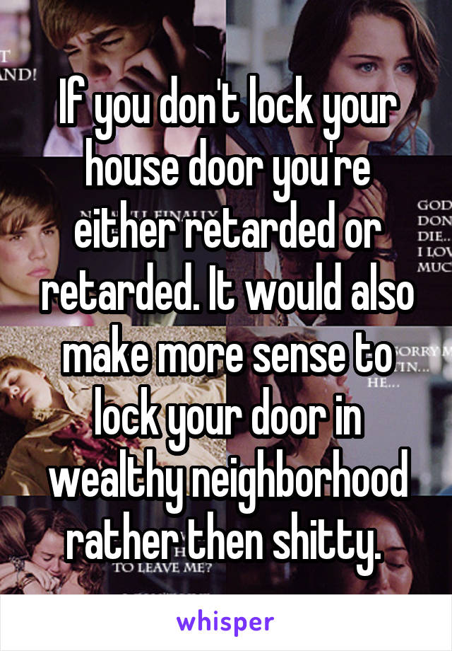 If you don't lock your house door you're either retarded or retarded. It would also make more sense to lock your door in wealthy neighborhood rather then shitty. 