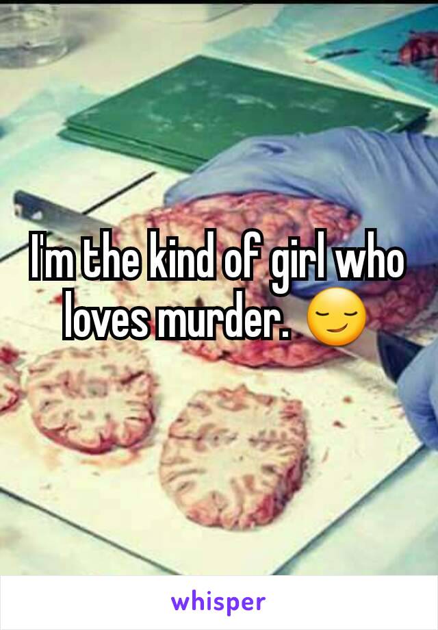 I'm the kind of girl who loves murder. 😏
