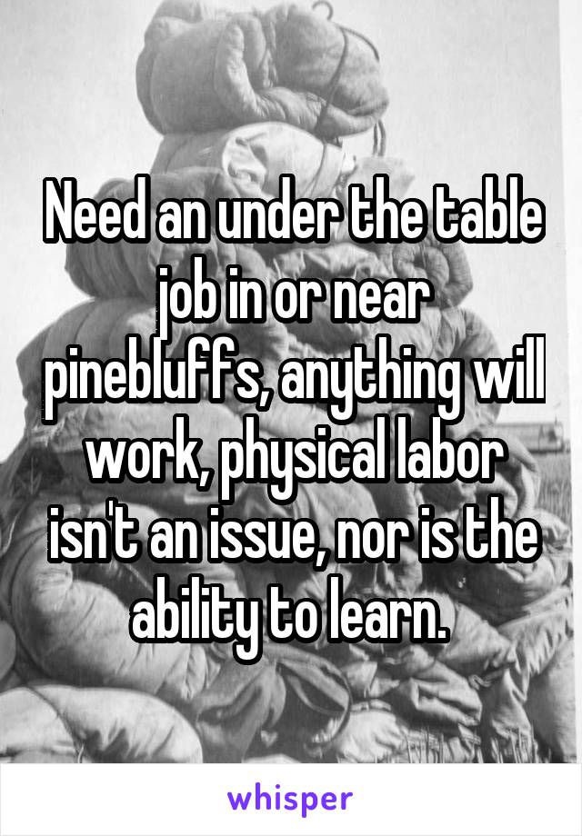 Need an under the table job in or near pinebluffs, anything will work, physical labor isn't an issue, nor is the ability to learn. 