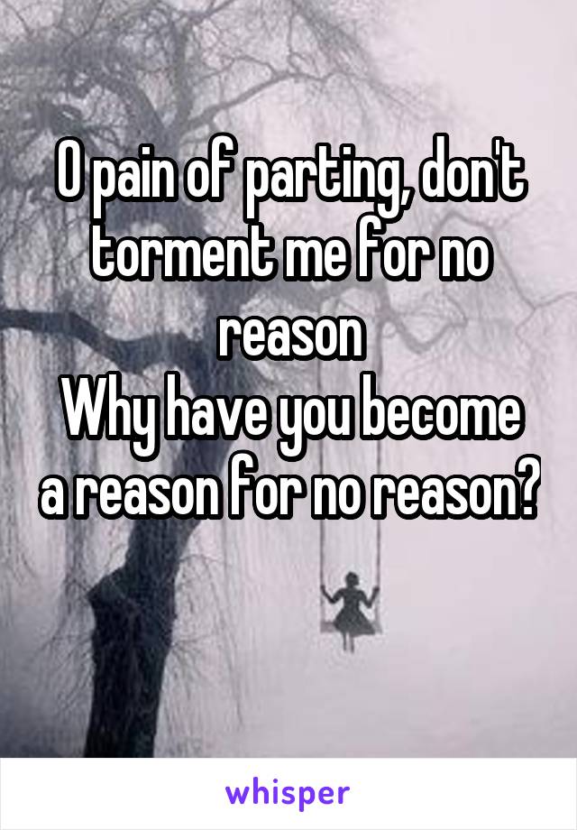 O pain of parting, don't torment me for no reason
Why have you become a reason for no reason?

