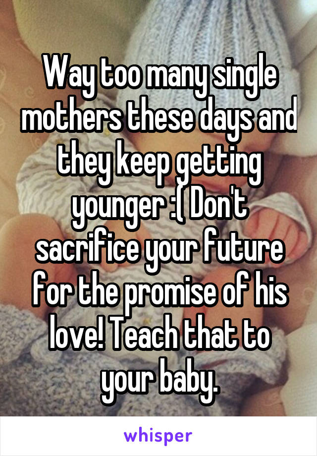 Way too many single mothers these days and they keep getting younger :( Don't sacrifice your future for the promise of his love! Teach that to your baby.