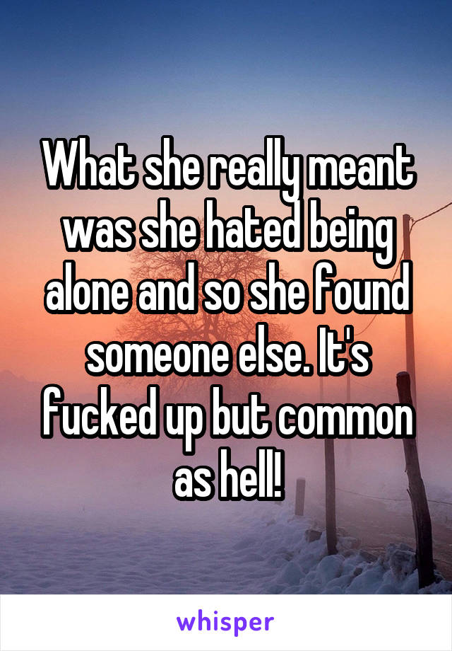 What she really meant was she hated being alone and so she found someone else. It's fucked up but common as hell!