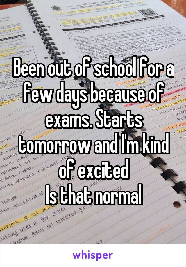 Been out of school for a few days because of exams. Starts tomorrow and I'm kind of excited
Is that normal