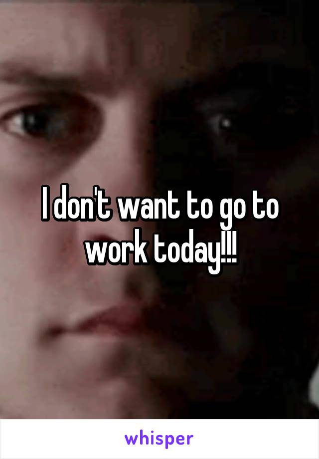 I don't want to go to work today!!!