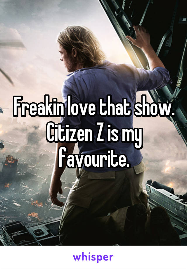 Freakin love that show. Citizen Z is my favourite.