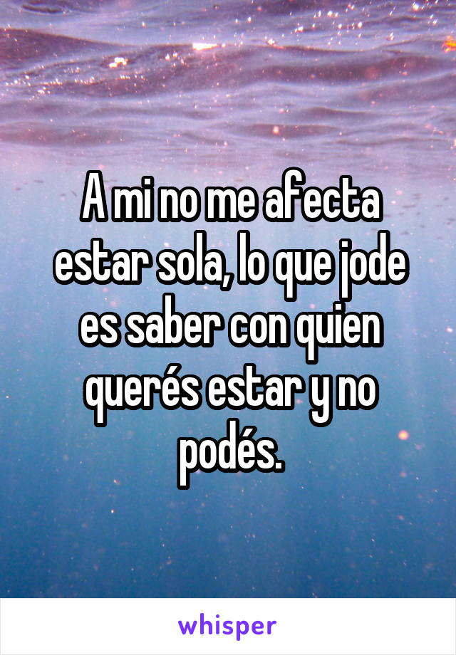 A mi no me afecta estar sola, lo que jode es saber con quien querés estar y no podés.