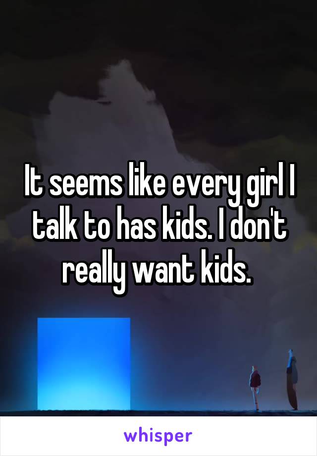 It seems like every girl I talk to has kids. I don't really want kids. 