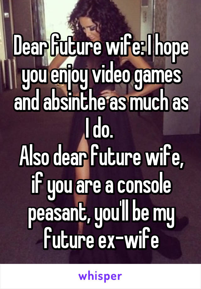 Dear future wife: I hope you enjoy video games and absinthe as much as I do. 
Also dear future wife, if you are a console peasant, you'll be my future ex-wife