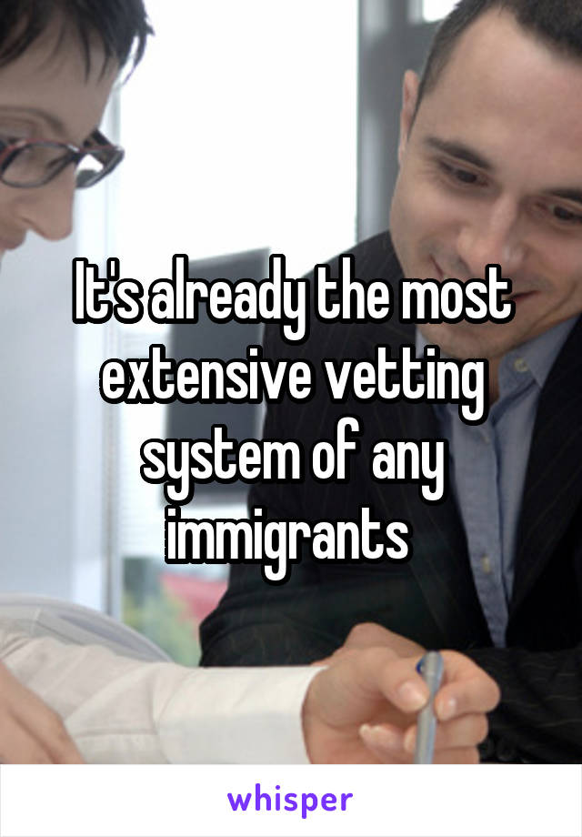 It's already the most extensive vetting system of any immigrants 