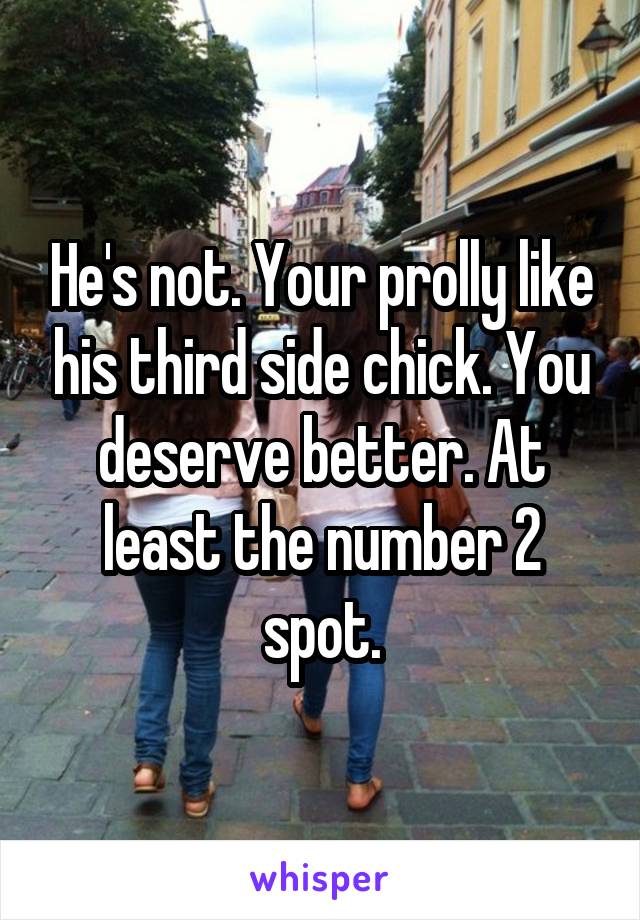 He's not. Your prolly like his third side chick. You deserve better. At least the number 2 spot.