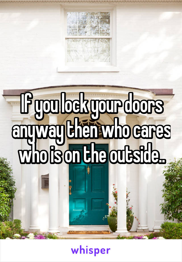 If you lock your doors anyway then who cares who is on the outside..