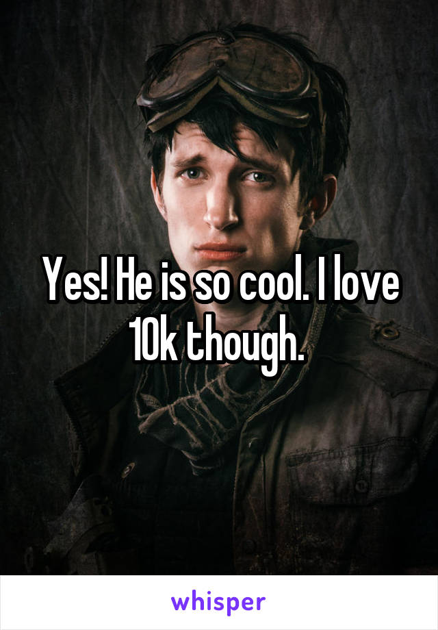 Yes! He is so cool. I love 10k though. 