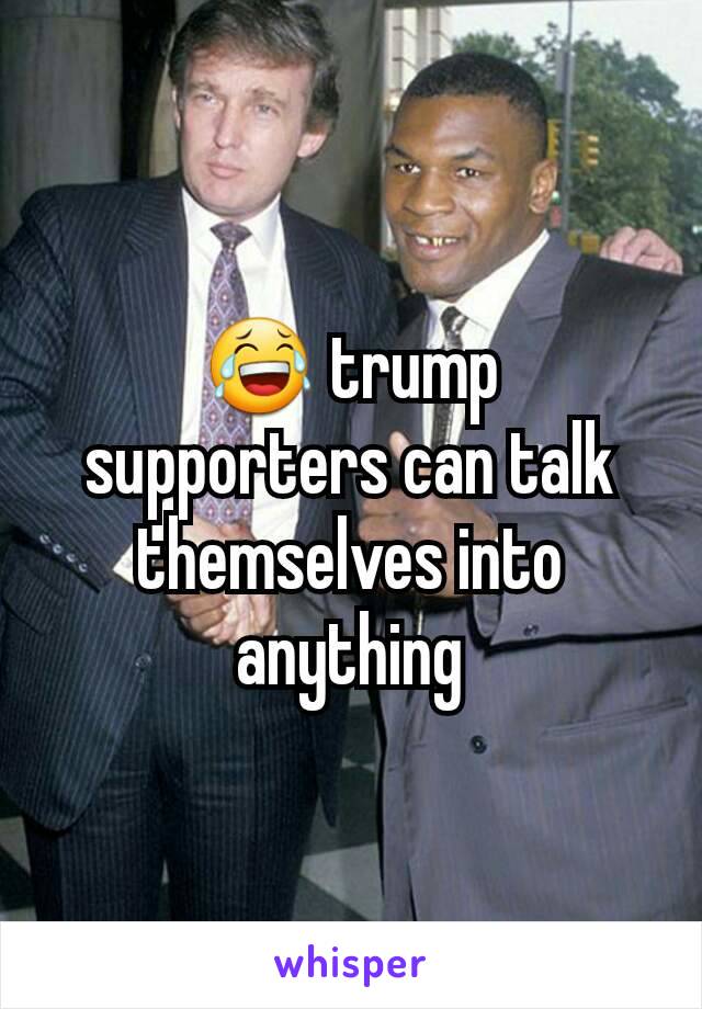 😂 trump supporters can talk themselves into anything