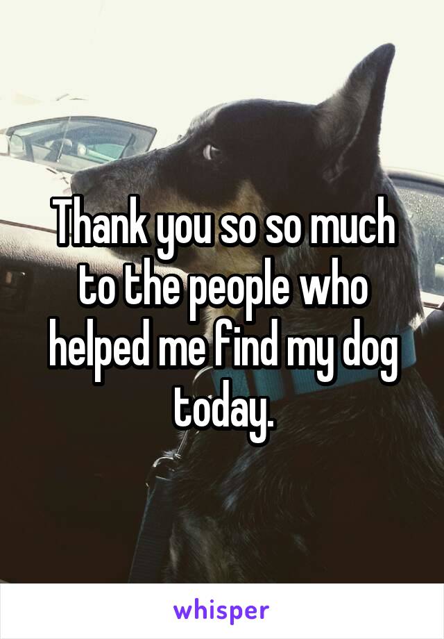 Thank you so so much to the people who helped me find my dog today.