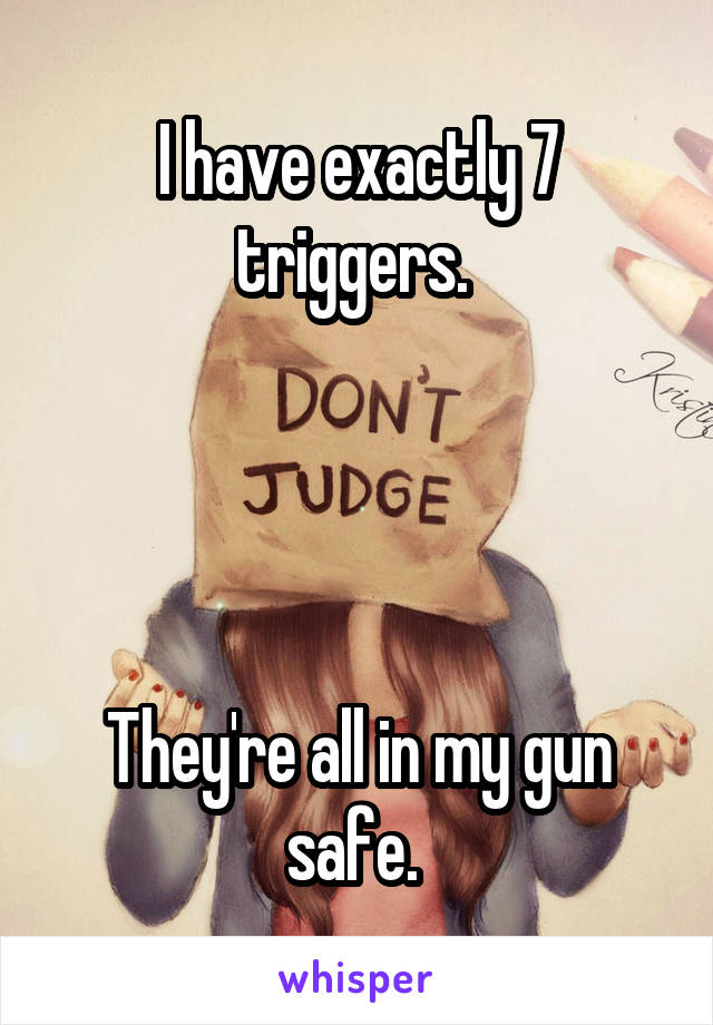 I have exactly 7 triggers. 




They're all in my gun safe. 