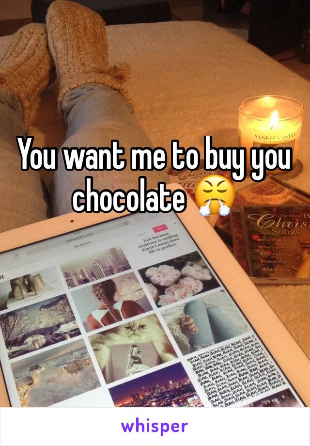 You want me to buy you chocolate 😤