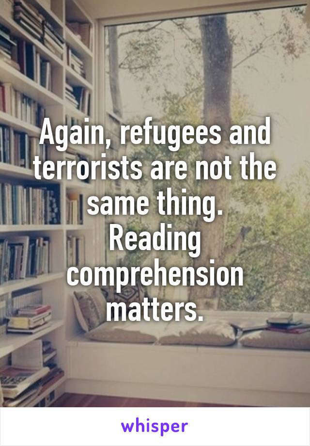 Again, refugees and terrorists are not the same thing.
Reading comprehension matters.