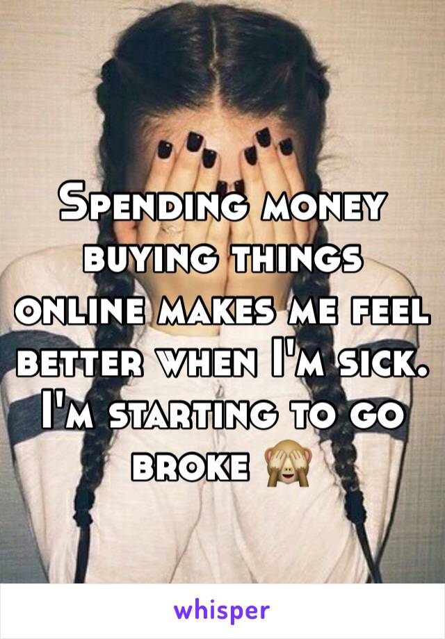 Spending money buying things online makes me feel better when I'm sick. I'm starting to go broke 🙈