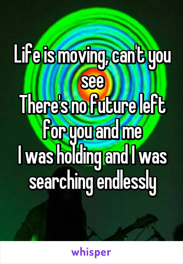 Life is moving, can't you see
There's no future left for you and me
I was holding and I was searching endlessly
