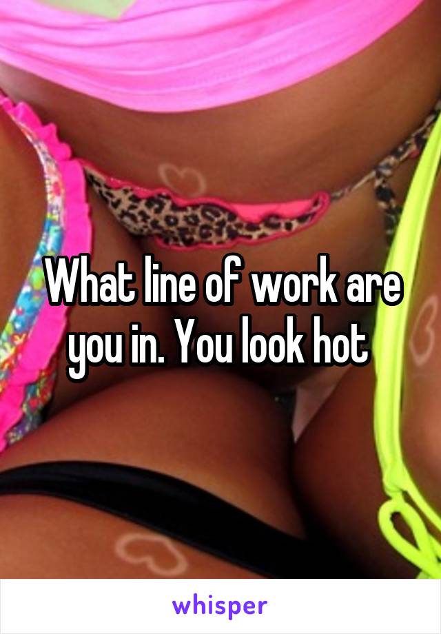 What line of work are you in. You look hot 