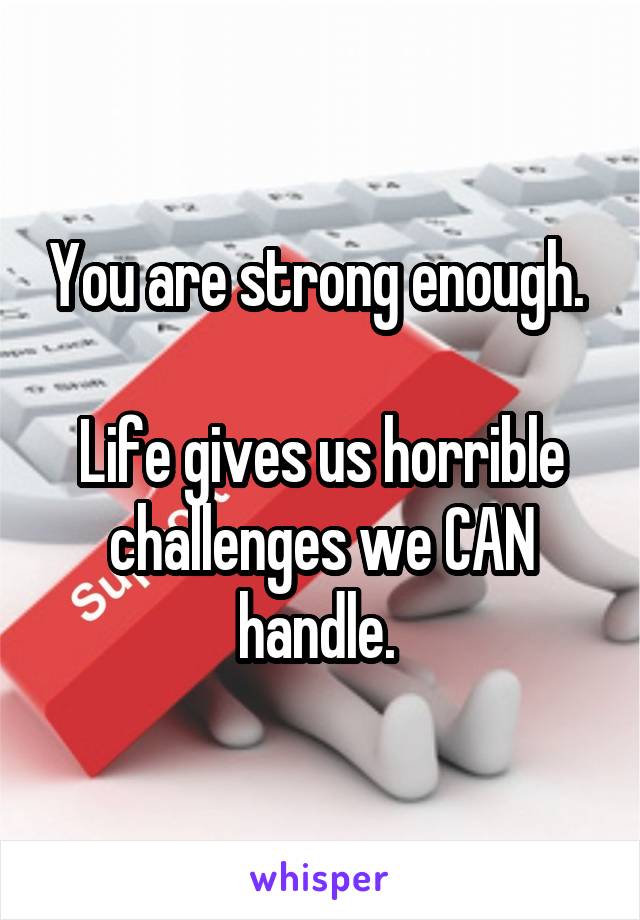 You are strong enough. 

Life gives us horrible challenges we CAN handle. 