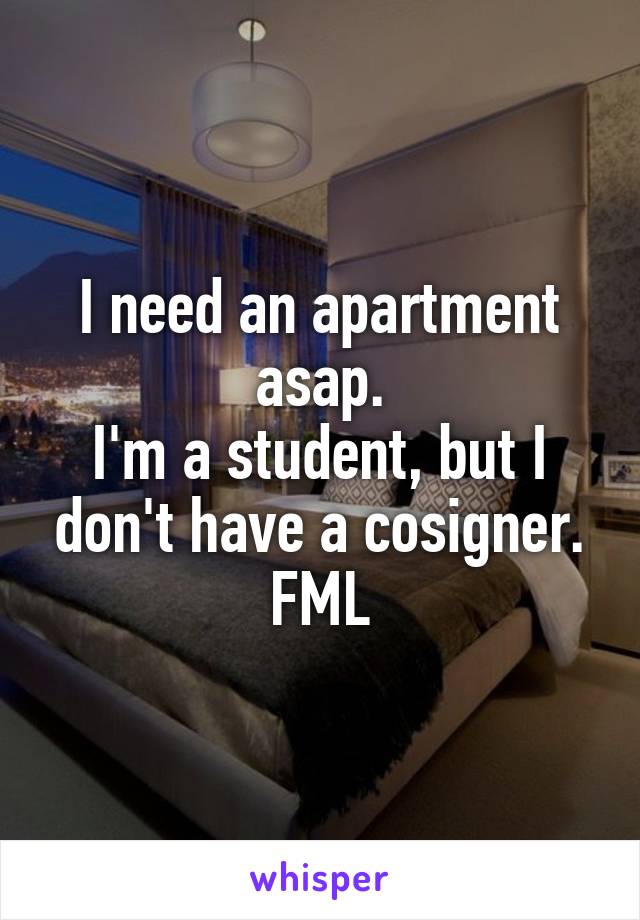 I need an apartment asap.
I'm a student, but I don't have a cosigner.
FML