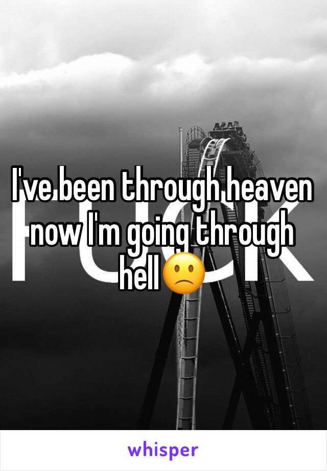 I've been through heaven now I'm going through hell🙁