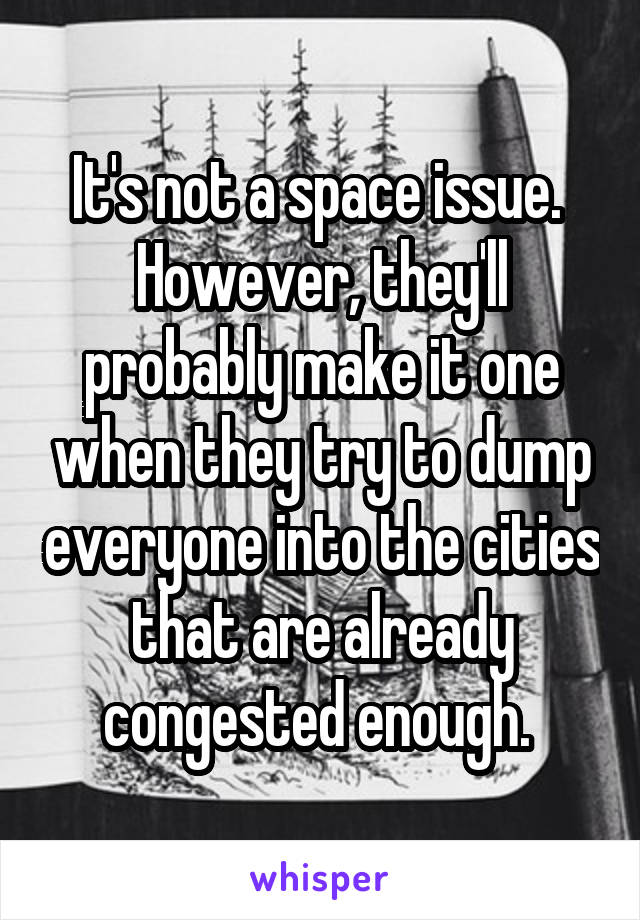 It's not a space issue. 
However, they'll probably make it one when they try to dump everyone into the cities that are already congested enough. 