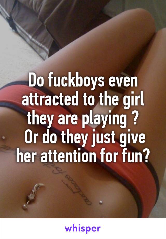 Do fuckboys even attracted to the girl they are playing ?
 Or do they just give her attention for fun?