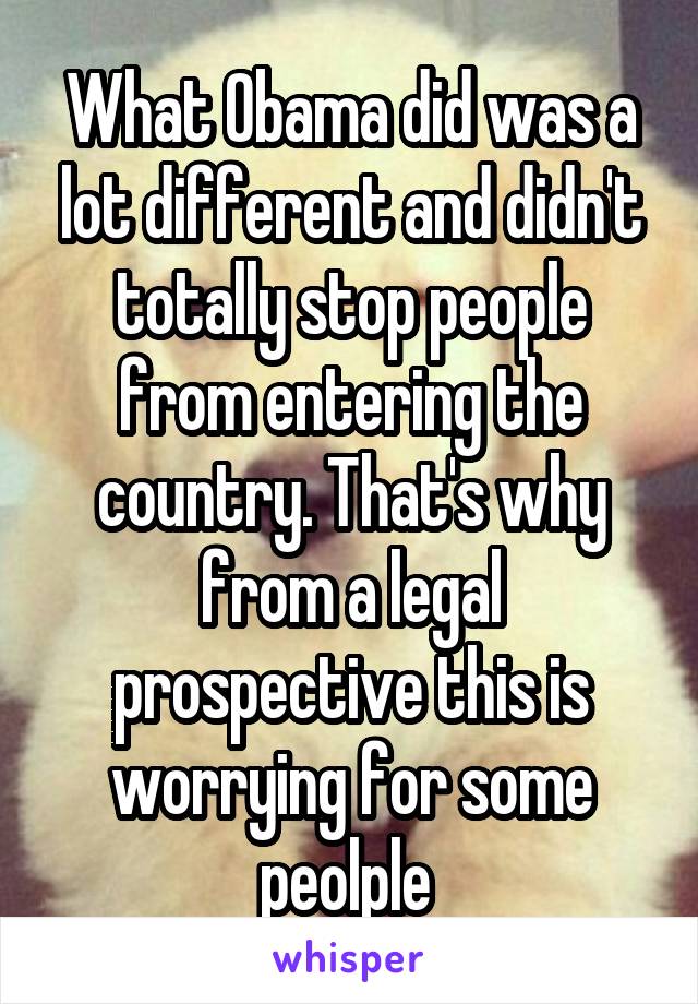 What Obama did was a lot different and didn't totally stop people from entering the country. That's why from a legal prospective this is worrying for some peolple 