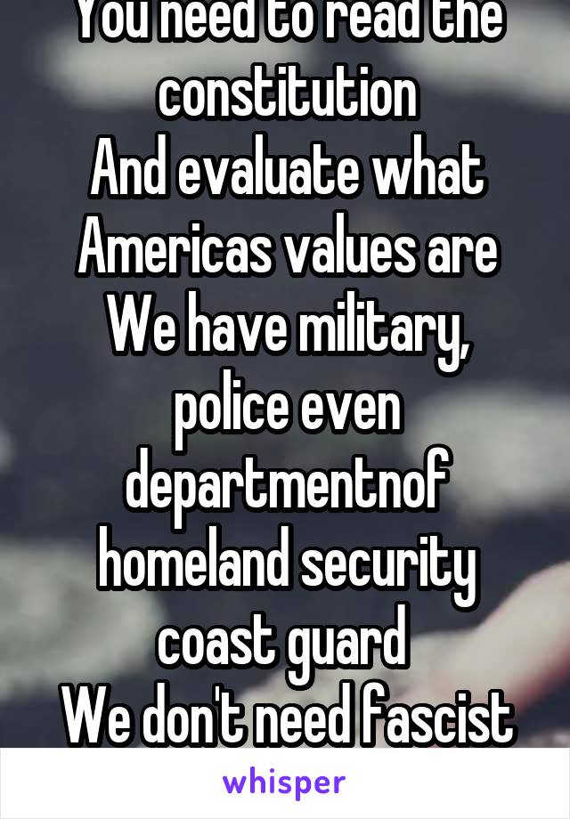 You need to read the constitution
And evaluate what Americas values are
We have military, police even departmentnof homeland security coast guard 
We don't need fascist laws & walls