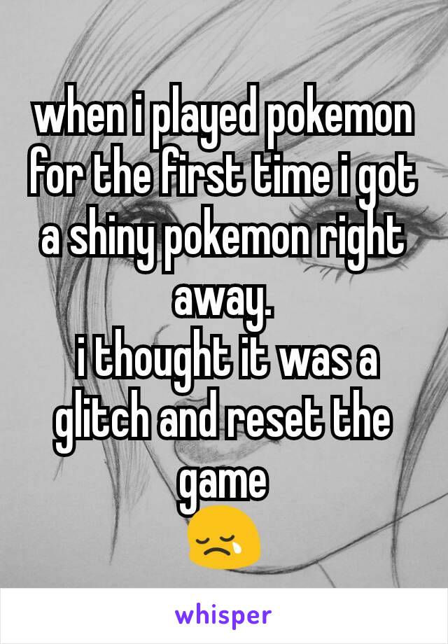 when i played pokemon for the first time i got a shiny pokemon right away.
 i thought it was a glitch and reset the game
😢