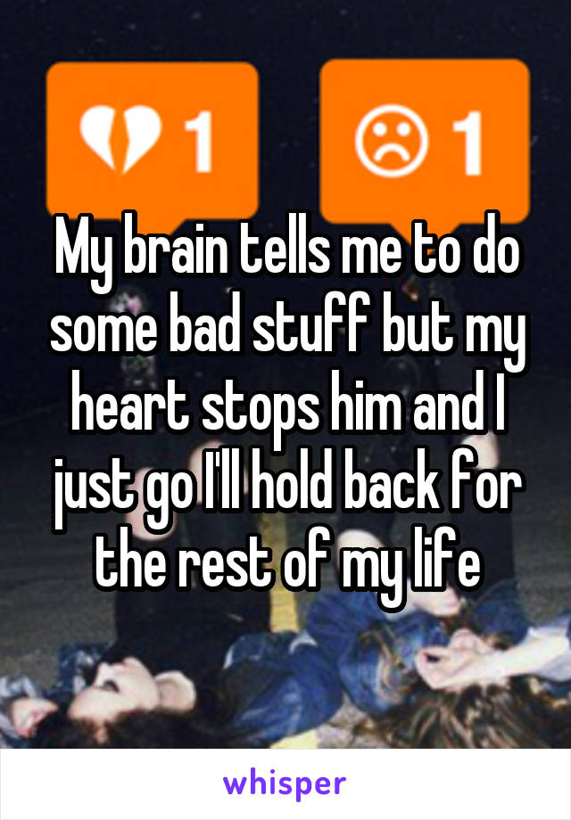 My brain tells me to do some bad stuff but my heart stops him and I just go I'll hold back for the rest of my life