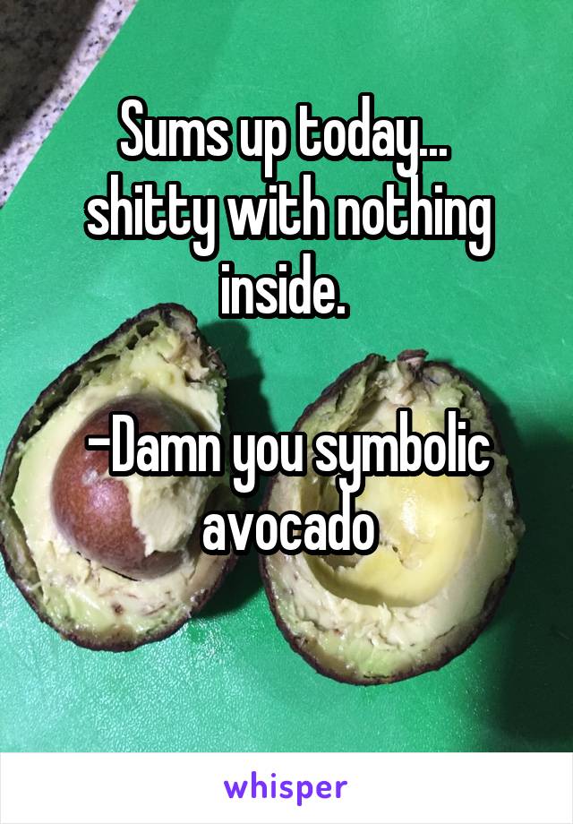 Sums up today... 
shitty with nothing inside. 

-Damn you symbolic avocado

