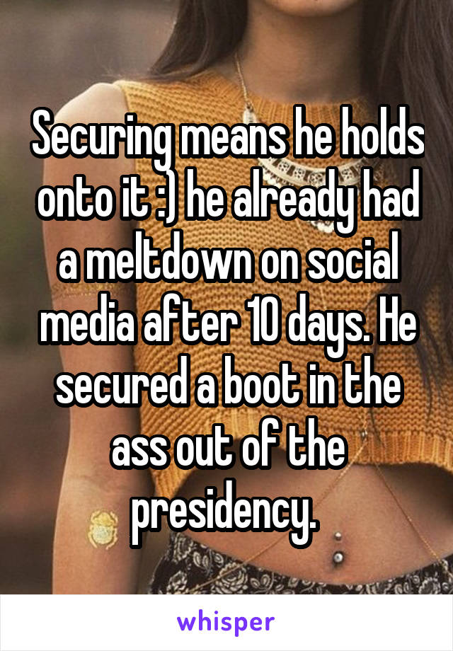 Securing means he holds onto it :) he already had a meltdown on social media after 10 days. He secured a boot in the ass out of the presidency. 