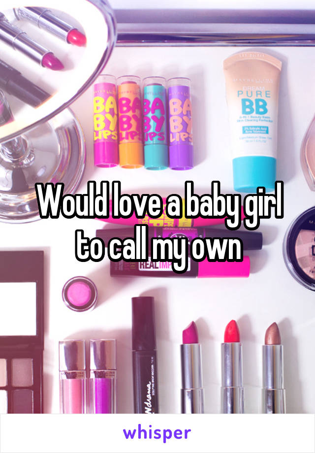 Would love a baby girl to call my own