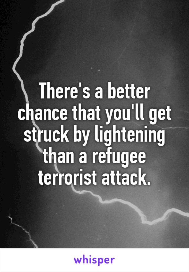 There's a better chance that you'll get struck by lightening than a refugee terrorist attack.