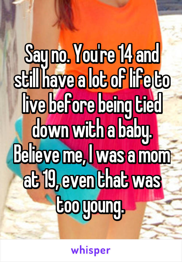 Say no. You're 14 and still have a lot of life to live before being tied down with a baby. Believe me, I was a mom at 19, even that was too young. 