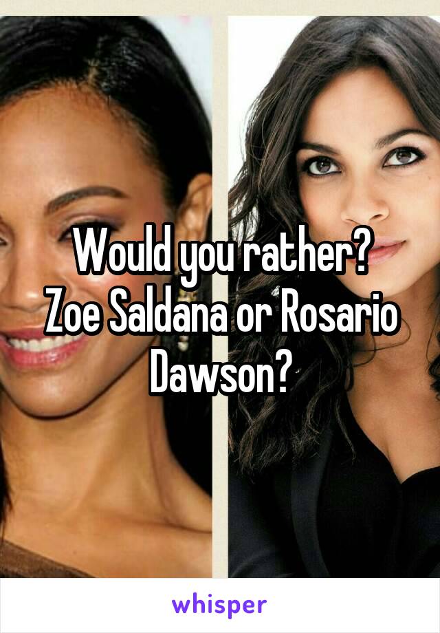 Would you rather?
Zoe Saldana or Rosario Dawson?