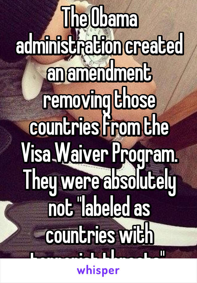 The Obama administration created an amendment removing those countries from the Visa Waiver Program. They were absolutely not "labeled as countries with terrorist threats" 