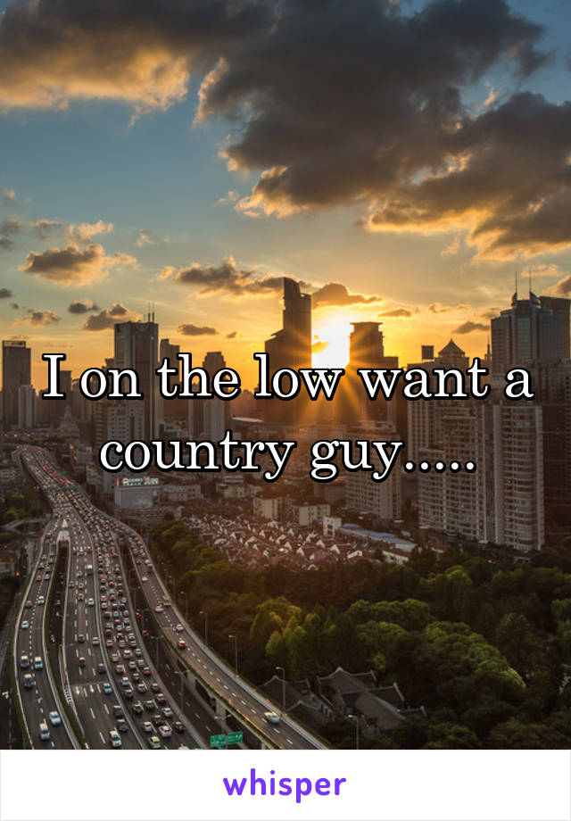 I on the low want a country guy.....