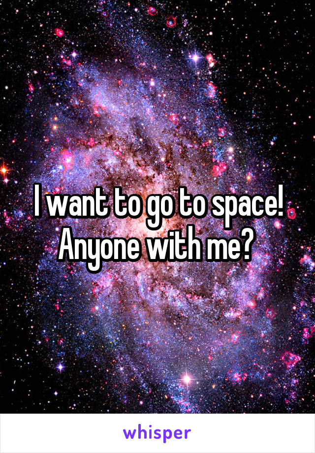 I want to go to space! Anyone with me? 