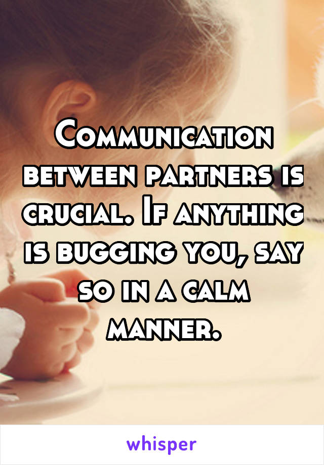 Communication between partners is crucial. If anything is bugging you, say so in a calm manner.