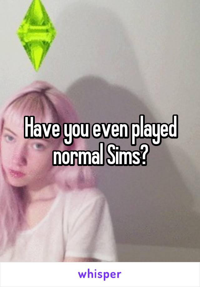 Have you even played normal Sims?