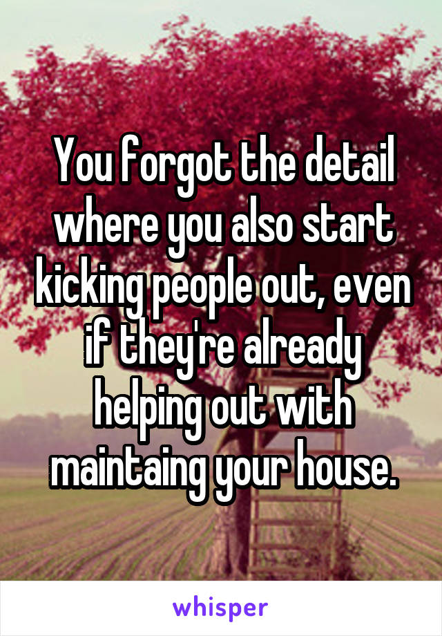 You forgot the detail where you also start kicking people out, even if they're already helping out with maintaing your house.