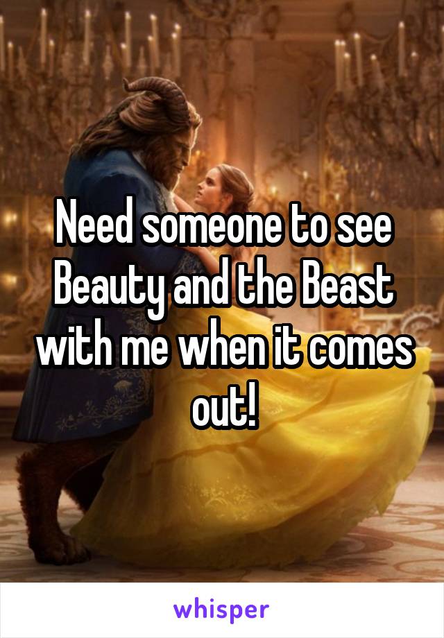 Need someone to see Beauty and the Beast with me when it comes out!