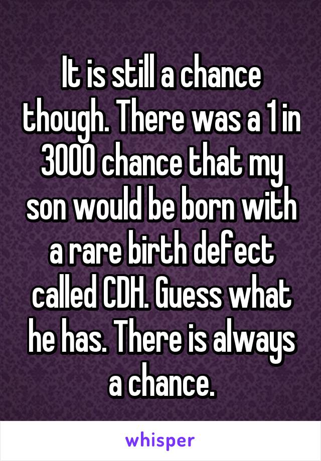 It is still a chance though. There was a 1 in 3000 chance that my son would be born with a rare birth defect called CDH. Guess what he has. There is always a chance.